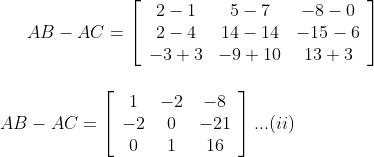A B-A C=\left[\begin{array}{ccc} 2-1 & 5-7 & -8-0 \\ 2-4 & 14-14 & -15-6 \\ -3+3 & -9+10 & 13+3 \end{array}\right]\\\\ \\ A B-A C =\left[\begin{array}{ccc} 1 & -2 & -8 \\ -2 & 0 & -21 \\ 0 & 1 & 16 \end{array}\right] ... (ii)