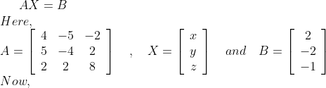 A X=B \\ Here, \\ A=\left[\begin{array}{ccc}4 & -5 & -2 \\ 5 & -4 & 2 \\ 2 & 2 & 8\end{array}\right] \quad, \quad X=\left[\begin{array}{c}x \\ y \\ z\end{array}\right] \quad and \quad B=\left[\begin{array}{c}2 \\ -2 \\ -1\end{array}\right] \\ Now,