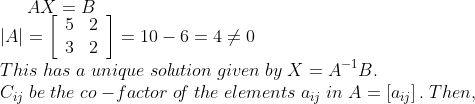 A X=B\\ |A|=\left[\begin{array}{ll}5 & 2 \\ 3 & 2\end{array}\right]=10-6=4 \neq 0\\ This\; has\; a\; unique\; sol\! ution\; given\; by\; X=A^{-1} B.\\ C_{i j}\; be\; the\; co-\! factor\; o\! f\; the\; elements\; a_{i j}\; in\; A=\left[a_{i j}\right]. \; Then,