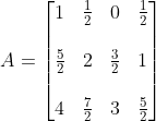 A= \begin{bmatrix} 1 &\frac{1}{2} &0 &\frac{1}{2}\\ \\\frac{5}{2} &2 &\frac{3}{2} &1 \\\\ 4 &\frac{7}{2} &3 &\frac{5}{2} \end{bmatrix}