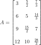 A= \begin{bmatrix} 3 &\frac{5}{2} &\frac{7}{3} \\ \\ 6 &5 & \frac{14}{3}\\ \\ 9 & \frac{15}{2} &7 \\ \\ 12 & 10 & \frac{28}{3} \end{bmatrix}
