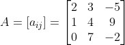 A= \left [ a_{ij} \right ]= \begin{bmatrix} 2 & 3 &-5 \\ 1& 4 & 9 \\ 0& 7 &-2 \end{bmatrix}