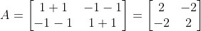 A=\begin{bmatrix} 1+1 & -1-1\\ -1-1 &1 +1\end{bmatrix}=\begin{bmatrix} 2 & -2\\ -2 &2 \end{bmatrix}