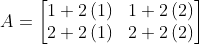 A=\begin{bmatrix} 1+2\left ( 1 \right ) &1+2\left ( 2 \right )\\ 2+2\left ( 1 \right ) &2+2\left ( 2 \right ) \end{bmatrix}