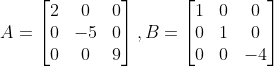 A=\begin{bmatrix} 2 &0 &0 \\ 0& -5 &0 \\ 0 & 0 & 9 \end{bmatrix},B=\begin{bmatrix} 1 & 0 &0 \\ 0 & 1 &0 \\ 0 &0 & -4 \end{bmatrix}