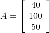 A=\left[\begin{array}{c} 40 \\ 100 \\ 50 \end{array}\right]