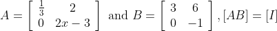 A=\left[\begin{array}{cc} \frac{1}{3} & 2 \\ 0 & 2 x-3 \end{array}\right] \text { and } B=\left[\begin{array}{cc} 3 & 6 \\ 0 & -1 \end{array}\right],[A B]=[I]