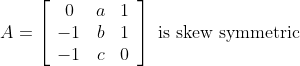 A=\left[\begin{array}{ccc} 0 & a & 1 \\ -1 & b & 1 \\ -1 & c & 0 \end{array}\right] \text { is skew symmetric }