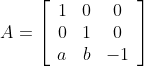 A=\left[\begin{array}{ccc} 1 & 0 & 0 \\ 0 & 1 & 0 \\ a & b & -1 \end{array}\right]