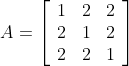 A=\left[\begin{array}{ccc} 1& 2 & 2 \\ 2 & 1 & 2 \\ 2 & 2 & 1 \end{array}\right]