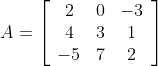 A=\left[\begin{array}{ccc} 2 & 0 & -3 \\ 4 & 3 & 1 \\ -5 & 7 & 2 \end{array}\right]