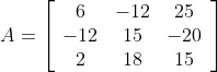 A=\left[\begin{array}{ccc} 6 & -12 & 25 \\ -12 & 15 & -20 \\ 2 & 18 & 15 \end{array}\right]
