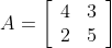 A=\left[\begin{array}{ll} 4 & 3 \\ 2 & 5 \end{array}\right]