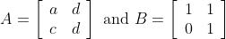 A=\left[\begin{array}{ll} a & d \\ c & d \end{array}\right] \text { and } B=\left[\begin{array}{ll} 1 & 1 \\ 0 & 1 \end{array}\right]