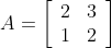 A=\left[\begin{array}{ll}2 & 3 \\ 1 & 2\end{array}\right]