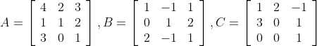 A=\left[\begin{array}{lll} 4 & 2 & 3 \\ 1 & 1 & 2 \\ 3 & 0 & 1 \end{array}\right], B=\left[\begin{array}{ccc} 1 & -1 & 1 \\ 0 & 1 & 2 \\ 2 & -1 & 1 \end{array}\right], C=\left[\begin{array}{ccc} 1 & 2 & -1 \\ 3 & 0 & 1 \\ 0 & 0 & 1 \end{array}\right]