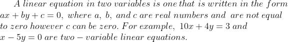 A;linear;equation;in;two;variables;is;one;that;is;written;in;the;form\* ax+by+c=0,;where;a,;b,;and;c;are;real;numbers;and;;are;not;equal\* to;zero;however;c;can;be;zero.;For ;example,;10x+4y=3;and\*x-5y =0;are;two-variable;linear;equations.