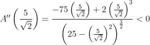 A^{\prime \prime}\left(\frac{5}{\sqrt{2}}\right)=\frac{-75\left(\frac{5}{\sqrt{2}}\right)+2\left(\frac{5}{\sqrt{2}}\right)^{3}}{\left(25-\left(\frac{5}{\sqrt{2}}\right)^{2}\right)^{\frac{3}{2}}}<0