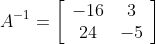 A^{-1}=\left[\begin{array}{cc} -16 & 3 \\ 24 & -5 \end{array}\right]