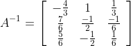 A^{-1}=\left[\begin{array}{ccc} -\frac{4}{3} & 1 & \frac{1}{3} \\ \frac{7}{6} & \frac{-1}{2} & \frac{-1}{6} \\ \frac{5}{6} & -\frac{1}{2} & \frac{1}{6} \end{array}\right]