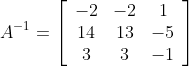 A^{-1}=\left[\begin{array}{ccc} -2 & -2 & 1 \\ 14 & 13 & -5 \\ 3 & 3 & -1 \end{array}\right]
