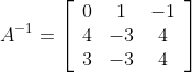 A^{-1}=\left[\begin{array}{ccc} 0 & 1 & -1 \\ 4 & -3 & 4 \\ 3 & -3 & 4 \end{array}\right]