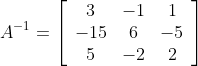 A^{-1}=\left[\begin{array}{ccc} 3 & -1 & 1 \\ -15 & 6 & -5 \\ 5 & -2 & 2 \end{array}\right]