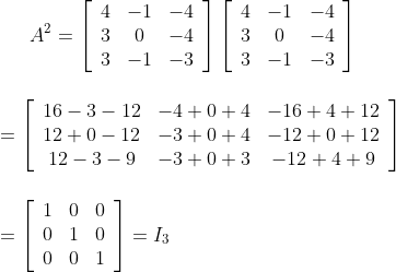 A^{2}=\left[\begin{array}{ccc}4 & -1 & -4 \\ 3 & 0 & -4 \\ 3 & -1 & -3\end{array}\right]\left[\begin{array}{ccc}4 & -1 & -4 \\ 3 & 0 & -4 \\ 3 & -1 & -3\end{array}\right]\\\\\\\ =\left[\begin{array}{ccc}16-3-12 & -4+0+4 & -16+4+12 \\ 12+0-12 & -3+0+4 & -12+0+12 \\ 12-3-9 & -3+0+3 & -12+4+9\end{array}\right]\\\\\\ =\left[\begin{array}{lll}1 & 0 & 0 \\ 0 & 1 & 0 \\ 0 & 0 & 1\end{array}\right]=I_{3}