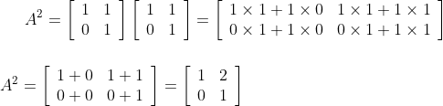 A^{2}=\left[\begin{array}{ll}1 & 1 \\ 0 & 1\end{array}\right]\left[\begin{array}{ll}1 & 1 \\ 0 & 1\end{array}\right]=\left[\begin{array}{ll}1 \times 1+1 \times 0 & 1 \times 1+1 \times 1 \\ 0 \times 1+1 \times 0 & 0 \times 1+1 \times 1\end{array}\right] \\\\ \\A^{2}=\left[\begin{array}{ll}1+0 & 1+1 \\ 0+0 & 0+1\end{array}\right]=\left[\begin{array}{ll}1 & 2 \\ 0 & 1\end{array}\right]