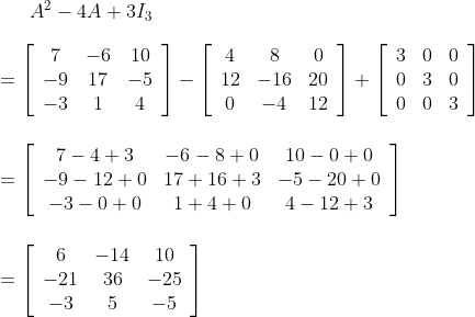 A^{2}-4 A+3 I_{3} \\\\ =\left[\begin{array}{ccc}7 & -6 & 10 \\ -9 & 17 & -5 \\ -3 & 1 & 4\end{array}\right]-\left[\begin{array}{ccc}4 & 8 & 0 \\ 12 & -16 & 20 \\ 0 & -4 & 12\end{array}\right]+\left[\begin{array}{lll}3 & 0 & 0 \\ 0 & 3 & 0 \\ 0 & 0 & 3\end{array}\right] \\\\\\ =\left[\begin{array}{ccc}7-4+3 & -6-8+0 & 10-0+0 \\ -9-12+0 & 17+16+3 & -5-20+0 \\ -3-0+0 & 1+4+0 & 4-12+3\end{array}\right] \\\\\\ =\left[\begin{array}{ccc}6 & -14 & 10 \\ -21 & 36 & -25 \\ -3 & 5 & -5\end{array}\right]