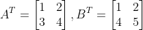 A^{T}=\begin{bmatrix} 1 &2 \\ 3 & 4 \end{bmatrix},B^{T}=\begin{bmatrix} 1 &2\\ 4& 5 \end{bmatrix}