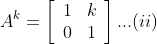 A^{k}=\left[\begin{array}{ll}1 & k \\ 0 & 1\end{array}\right] ... (ii)