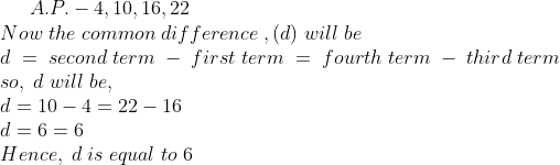 A.P. - 4, 10,16, 22\* Now; the; common; difference; ,(d); will; be\* d; =; second; term; -; first; term; =; fourth; term; -; third; term\* so,; d; will; be,\* d = 10 - 4 = 22 - 16\* d = 6 = 6\* Hence,; d; is; equal; to; 6