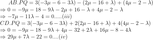 AB. PQ = 3(-3\mu - 6 - 3\lambda) - (2\mu - 16 + \lambda) + (4\mu - 2 - \lambda)\\ \Rightarrow 0 = -9\mu - 18 - 9\lambda - 2\mu + 16 - \lambda + 4\mu - 2 - \lambda\\ \Rightarrow -7\mu - 11\lambda - 4 = 0.....(iii)\\ CD.PQ = 3(-3\mu - 6 - 3\lambda) + 2(2\mu - 16 + \lambda) + 4(4\mu - 2 - \lambda)\\ \Rightarrow 0 = -9\mu - 18 -9\lambda + 4\mu - 32 + 2\lambda +16 \mu -8 - 4\lambda\\ \Rightarrow 29\mu + 7\lambda - 22 = 0 ....(iv)