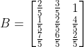 B = \begin{bmatrix} \frac{2}{5} & \frac{3}{5}&1\\ \frac{1}{5} & \frac{2}{5} &\frac{4}{5} \\ \frac{7}{5} & \frac{6}{5} & \frac{2}{5} \end{bmatrix}