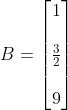 B =\begin{bmatrix} 1\\ \\ \frac{3}{2} \\ \\ 9 \end{bmatrix}