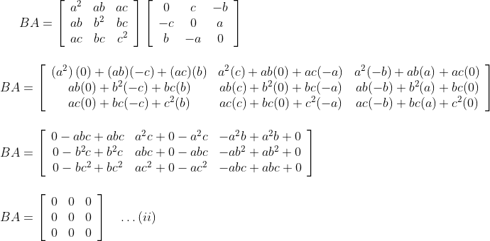 B A=\left[\begin{array}{ccc}a^{2} & a b & a c \\ a b & b^{2} & b c \\ a c & b c & c^{2}\end{array}\right]\left[\begin{array}{ccc}0 & c & -b \\ -c & 0 & a \\ b & -a & 0\end{array}\right] \\\\ \\ B A=\left[\begin{array}{ccc}\left(a^{2}\right)(0)+(a b)(-c)+(a c)(b) & a^{2}(c)+a b(0)+a c(-a) & a^{2}(-b)+a b(a)+a c(0) \\ a b(0)+b^{2}(-c)+b c(b) & a b(c)+b^{2}(0)+b c(-a) & a b(-b)+b^{2}(a)+b c(0) \\ a c(0)+b c(-c)+c^{2}(b) & a c(c)+b c(0)+c^{2}(-a) & a c(-b)+b c(a)+c^{2}(0)\end{array}\right] \\\\\\ B A=\left[\begin{array}{ccc}0-a b c+a b c & a^{2} c+0-a^{2} c & -a^{2} b+a^{2} b+0 \\ 0-b^{2} c+b^{2} c & a b c+0-a b c & -a b^{2}+a b^{2}+0 \\ 0-b c^{2}+b c^{2} & a c^{2}+0-a c^{2} & -a b c+a b c+0\end{array}\right] \\\\\\ B A=\left[\begin{array}{lll}0 & 0 & 0 \\ 0 & 0 & 0 \\ 0 & 0 & 0\end{array}\right] \quad \ldots(i i)