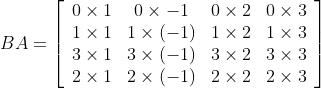 B A=\left[\begin{array}{cccc} 0 \times 1 & 0 \times-1 & 0 \times 2 & 0 \times 3 \\ 1 \times 1 & 1 \times(-1) & 1 \times 2 & 1 \times 3 \\ 3 \times 1 & 3 \times(-1) & 3 \times 2 & 3 \times 3 \\ 2 \times 1 & 2 \times(-1) & 2 \times 2 & 2 \times 3 \end{array}\right]