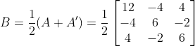 B= \frac{1}{2}(A+A')=\frac{1}{2}\begin{bmatrix} 12 & -4 & 4\\ -4 & 6 & -2\\ 4 & -2 & 6 \end{bmatrix}