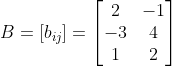 B= \left [ b_{ij} \right ]= \begin{bmatrix} 2 &-1 \\ -3& 4\\ 1& 2 \end{bmatrix}