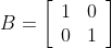 B=\left[\begin{array}{cc}1 & 0 \\ 0 & 1\end{array}\right]