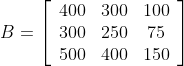 B=\left[\begin{array}{ccc}400 & 300 & 100 \\ 300 & 250 & 75 \\ 500 & 400 & 150\end{array}\right]