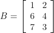B=\left[\begin{array}{ll}1 & 2 \\ 6 & 4 \\ 7 & 3\end{array}\right]$