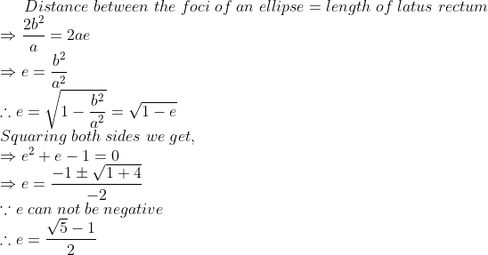 Distance;between;the;foci;of;an;ellipse=length;of;latus;rectum\* Rightarrow frac2b^2a=2ae\*Rightarrow e=fracb^2a^2\*	herefore e=sqrt1-fracb^2a^2=sqrt1-e\*Squaring;both;sides;we;get,\* Rightarrow e^2+e-1=0\*Rightarrow e=frac-1pmsqrt1+4-2\*ecause e;can;not;be;negative\*	herefore e=fracsqrt5-12