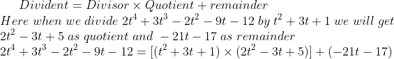 Divident=Divisor	imes Quotient+remainder\* Here;when;we;divide;2t^4+3t^3-2t^2-9t-12;by;t^2+3t+1;we;will;get\* 2t^2-3t+5;as;quotient;and;-21t-17;as;remainder\* 2t^4+3t^3-2t^2-9t-12=[(t^2+3t+1)	imes (2t^2-3t+5)]+(-21t-17)