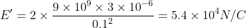 E' =2\times \frac{ 9\times10^9 \times 3\times10^{-6}}{0.1^2} = 5.4\times 10^4 N/C