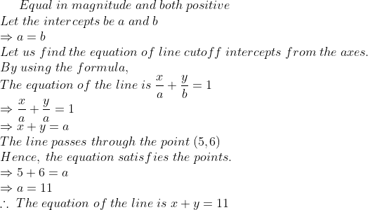 Equal;in;magnitude;and;both;positive\*Let;the;intercepts;be;a;and;b\*Rightarrow a=b\*Let;us;find;the;equation;of;line;cutoff;intercepts;from;the;axes.\*By;using;the;formula,\*The;equation;of;the;line;is;fracxa+fracyb=1\*Rightarrow fracxa+fracya=1\* Rightarrow x+y=a\*The;line;passes;through;the;point;(5, 6)\* Hence,;the;equation;satisfies;the;points.\*Rightarrow 5+6=a\* Rightarrow a=11\*	herefore;The;equation;of;the;line;is;x+y=11