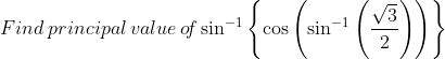 Find\: principal\, value \, o\! f \sin^{-1}\left \{ \cos \left ( \sin^{-1}\left ( \frac{\sqrt{3}}{2} \right ) \right ) \right \}