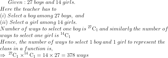 Given:27;boys;and;14;girls.\*Here;the;teacher;has;to\* (i);Select;a;boy;among;27;boys,;and\*(ii);Select;a;girl; among;14;girls.\*Number;of;ways;to;select;one;boy;is; _^27	extrmC_1;and;similarly;the;number;of\*ways;to; select;one;girl;is;_^14	extrmC_1\*Hence,;the;number; of;ways;to;select;1;boy;and;1;girl;to;represent;the\*class;in; a;function;is,\*Rightarrow;_^27	extrmC_1	imes _^14	extrmC_1=14	imes27=378;ways