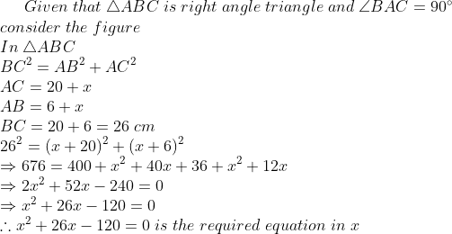 Given;that;	riangle ABC;is;right;angle;triangle;and;angle BAC=90^circ\* consider;the;figure\* In;	riangle ABC\* BC^2=AB^2+AC^2\*AC=20+x\* AB=6+x\* BC=20+6=26;cm\* 26^2=(x+20)^2+(x+6)^2\* Rightarrow 676=400+x^2+40x+36+x^2+12x \*Rightarrow 2x^2+52x-240=0\*Rightarrow x^2+26x-120=0\* 	herefore x^2+26x-120=0;is;the;required;equation;in;x